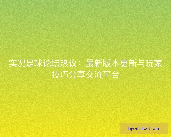 实况足球论坛热议:最新版本更新与玩家技巧分享交流平台 实况足球论坛热议:最新版本更新与玩家技巧分享交流平台