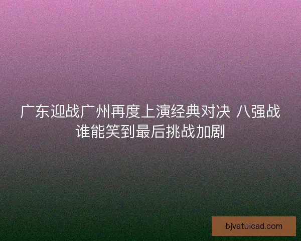 广东迎战广州再度上演经典对决 八强战谁能笑到最后挑战加剧