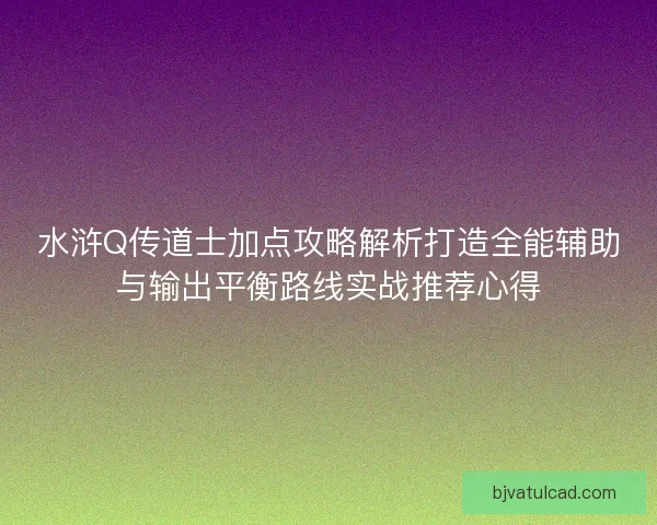 水浒Q传道士加点攻略解析打造全能辅助与输出平衡路线实战推荐心得