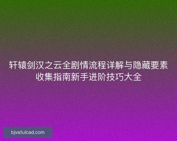 轩辕剑汉之云全剧情流程详解与隐藏要素收集指南新手进阶技巧大全